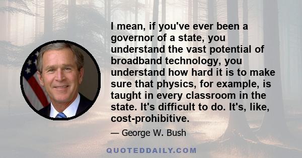 I mean, if you've ever been a governor of a state, you understand the vast potential of broadband technology, you understand how hard it is to make sure that physics, for example, is taught in every classroom in the