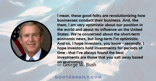 I mean, these good folks are revolutionizing how businesses conduct their business. And, like them, I am very optimistic about our position in the world and about its influence on the United States. We're concerned