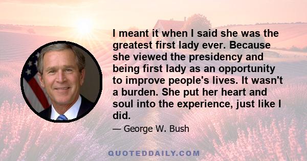 I meant it when I said she was the greatest first lady ever. Because she viewed the presidency and being first lady as an opportunity to improve people's lives. It wasn't a burden. She put her heart and soul into the