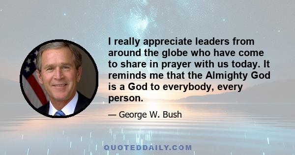 I really appreciate leaders from around the globe who have come to share in prayer with us today. It reminds me that the Almighty God is a God to everybody, every person.