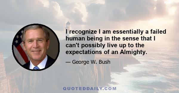 I recognize I am essentially a failed human being in the sense that I can't possibly live up to the expectations of an Almighty.