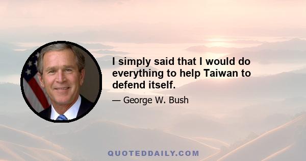 I simply said that I would do everything to help Taiwan to defend itself.