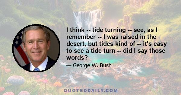 I think -- tide turning -- see, as I remember -- I was raised in the desert, but tides kind of -- it's easy to see a tide turn -- did I say those words?