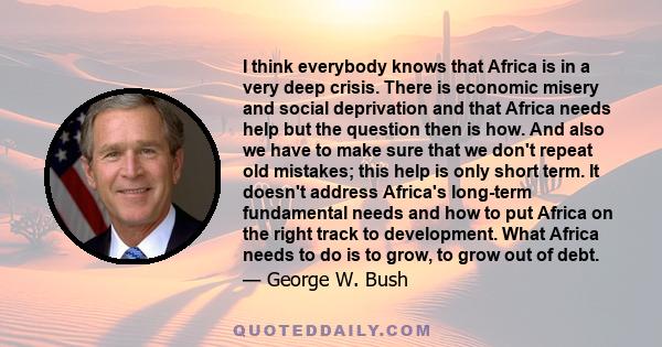 I think everybody knows that Africa is in a very deep crisis. There is economic misery and social deprivation and that Africa needs help but the question then is how. And also we have to make sure that we don't repeat