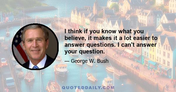 I think if you know what you believe, it makes it a lot easier to answer questions. I can't answer your question.