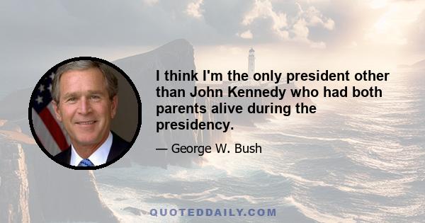 I think I'm the only president other than John Kennedy who had both parents alive during the presidency.