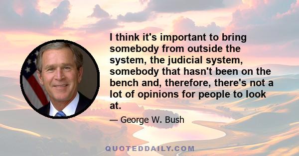 I think it's important to bring somebody from outside the system, the judicial system, somebody that hasn't been on the bench and, therefore, there's not a lot of opinions for people to look at.