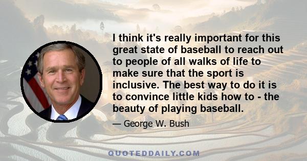 I think it's really important for this great state of baseball to reach out to people of all walks of life to make sure that the sport is inclusive. The best way to do it is to convince little kids how to - the beauty