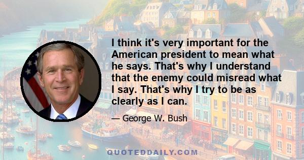 I think it's very important for the American president to mean what he says. That's why I understand that the enemy could misread what I say. That's why I try to be as clearly as I can.