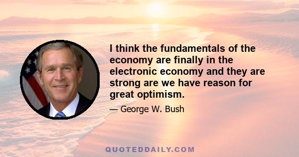 I think the fundamentals of the economy are finally in the electronic economy and they are strong are we have reason for great optimism.