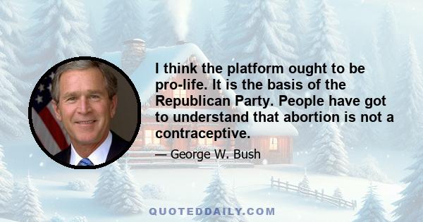 I think the platform ought to be pro-life. It is the basis of the Republican Party. People have got to understand that abortion is not a contraceptive.