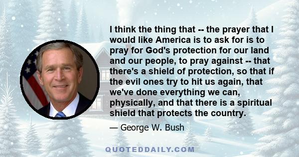 I think the thing that -- the prayer that I would like America is to ask for is to pray for God's protection for our land and our people, to pray against -- that there's a shield of protection, so that if the evil ones