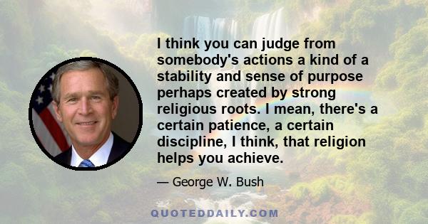 I think you can judge from somebody's actions a kind of a stability and sense of purpose perhaps created by strong religious roots. I mean, there's a certain patience, a certain discipline, I think, that religion helps