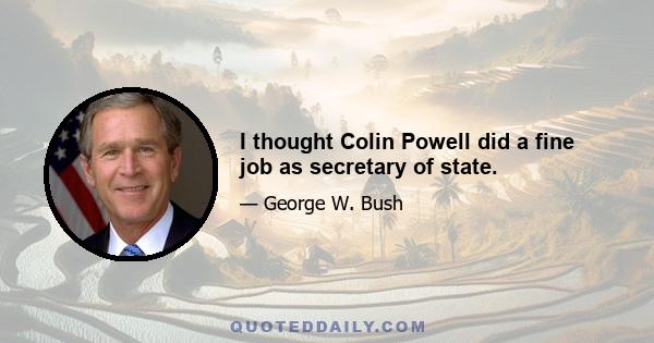 I thought Colin Powell did a fine job as secretary of state.