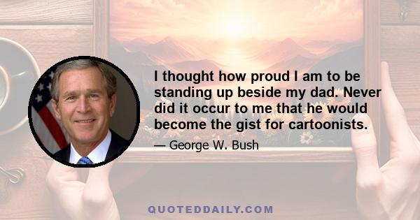 I thought how proud I am to be standing up beside my dad. Never did it occur to me that he would become the gist for cartoonists.