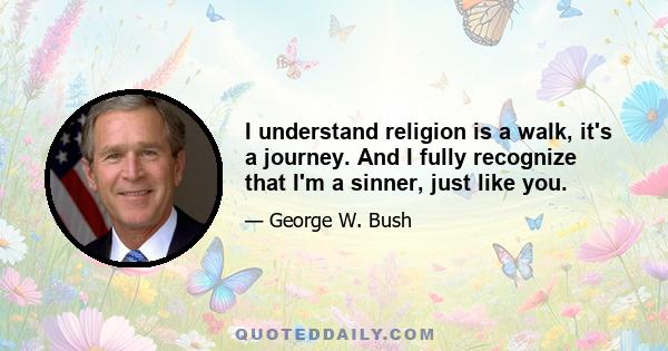 I understand religion is a walk, it's a journey. And I fully recognize that I'm a sinner, just like you.