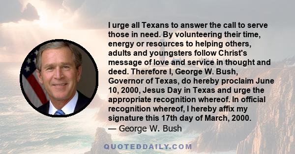 I urge all Texans to answer the call to serve those in need. By volunteering their time, energy or resources to helping others, adults and youngsters follow Christ's message of love and service in thought and deed.