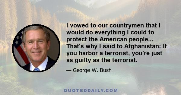 I vowed to our countrymen that I would do everything I could to protect the American people... That's why I said to Afghanistan: If you harbor a terrorist, you're just as guilty as the terrorist.