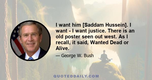 I want him [Saddam Hussein]. I want - I want justice. There is an old poster seen out west. As I recall, it said, Wanted Dead or Alive.