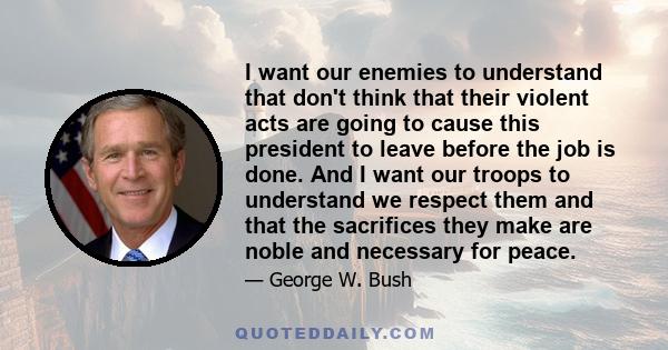 I want our enemies to understand that don't think that their violent acts are going to cause this president to leave before the job is done. And I want our troops to understand we respect them and that the sacrifices