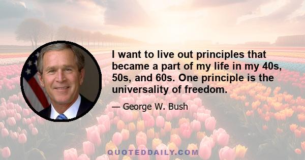 I want to live out principles that became a part of my life in my 40s, 50s, and 60s. One principle is the universality of freedom.