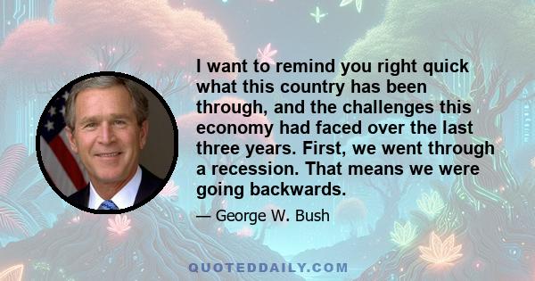 I want to remind you right quick what this country has been through, and the challenges this economy had faced over the last three years. First, we went through a recession. That means we were going backwards.