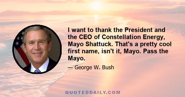 I want to thank the President and the CEO of Constellation Energy, Mayo Shattuck. That's a pretty cool first name, isn't it, Mayo. Pass the Mayo.