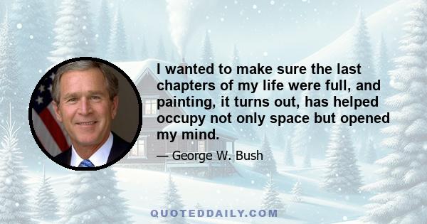 I wanted to make sure the last chapters of my life were full, and painting, it turns out, has helped occupy not only space but opened my mind.