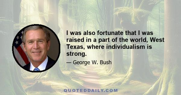 I was also fortunate that I was raised in a part of the world, West Texas, where individualism is strong.