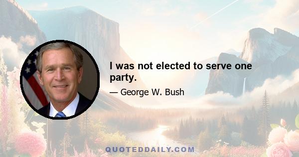 I was not elected to serve one party.