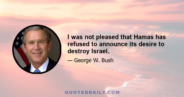 I was not pleased that Hamas has refused to announce its desire to destroy Israel.