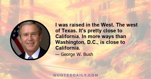 I was raised in the West. The west of Texas. It's pretty close to California. In more ways than Washington, D.C., is close to California.