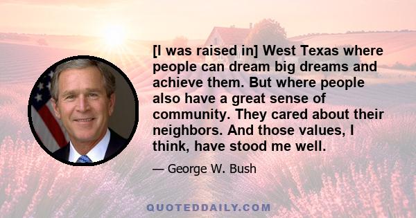 [I was raised in] West Texas where people can dream big dreams and achieve them. But where people also have a great sense of community. They cared about their neighbors. And those values, I think, have stood me well.