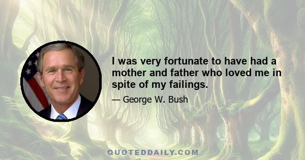 I was very fortunate to have had a mother and father who loved me in spite of my failings.