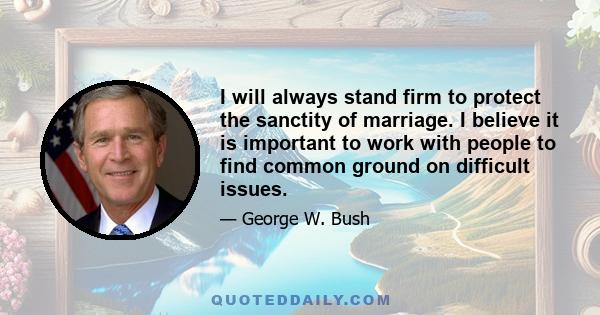 I will always stand firm to protect the sanctity of marriage. I believe it is important to work with people to find common ground on difficult issues.