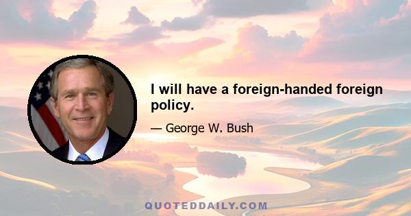 I will have a foreign-handed foreign policy.