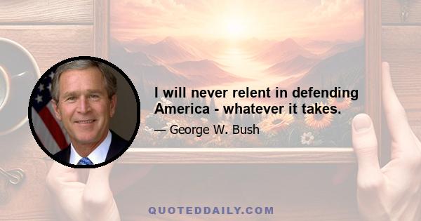 I will never relent in defending America - whatever it takes.