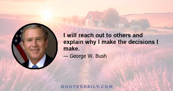 I will reach out to others and explain why I make the decisions I make.