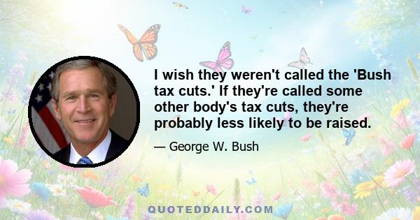 I wish they weren't called the 'Bush tax cuts.' If they're called some other body's tax cuts, they're probably less likely to be raised.