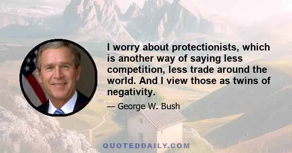 I worry about protectionists, which is another way of saying less competition, less trade around the world. And I view those as twins of negativity.