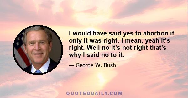 I would have said yes to abortion if only it was right. I mean, yeah it's right. Well no it's not right that's why I said no to it.