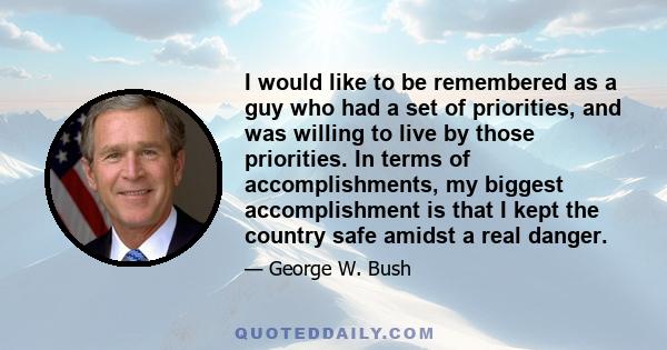 I would like to be remembered as a guy who had a set of priorities, and was willing to live by those priorities. In terms of accomplishments, my biggest accomplishment is that I kept the country safe amidst a real