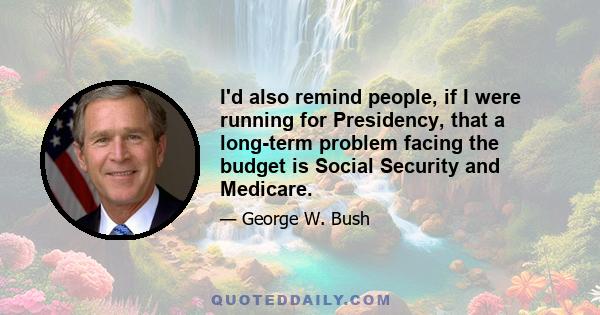 I'd also remind people, if I were running for Presidency, that a long-term problem facing the budget is Social Security and Medicare.