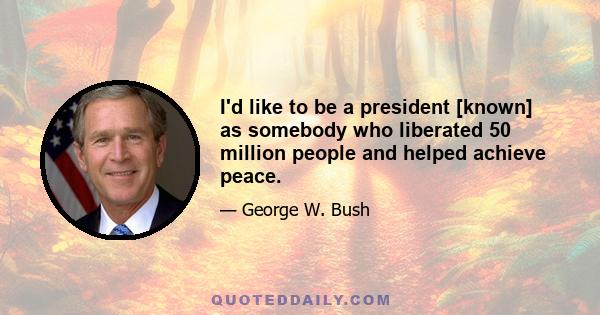 I'd like to be a president [known] as somebody who liberated 50 million people and helped achieve peace.