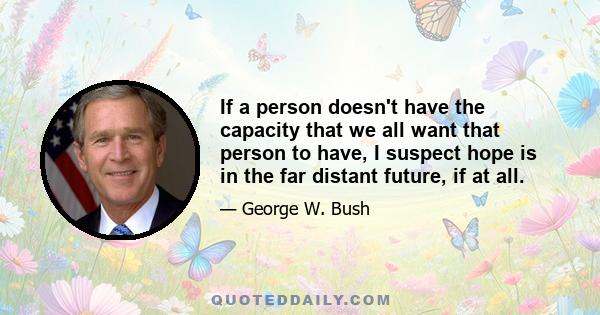 If a person doesn't have the capacity that we all want that person to have, I suspect hope is in the far distant future, if at all.