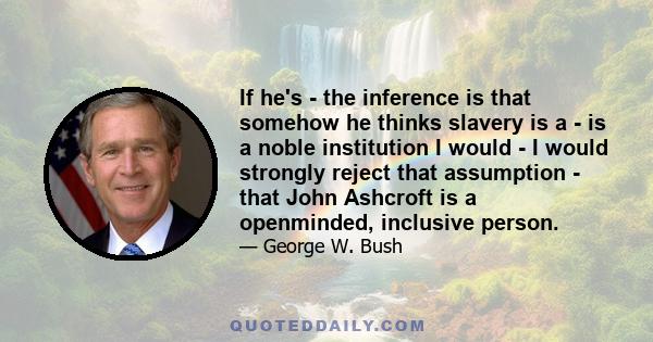 If he's - the inference is that somehow he thinks slavery is a - is a noble institution I would - I would strongly reject that assumption - that John Ashcroft is a openminded, inclusive person.