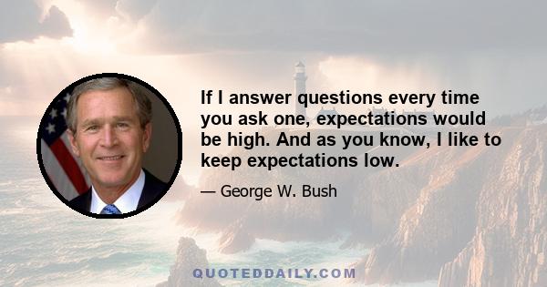 If I answer questions every time you ask one, expectations would be high. And as you know, I like to keep expectations low.