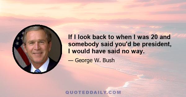 If I look back to when I was 20 and somebody said you'd be president, I would have said no way.