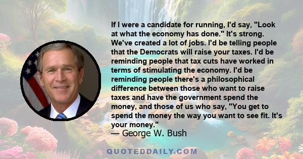 If I were a candidate for running, I'd say, Look at what the economy has done. It's strong. We've created a lot of jobs. I'd be telling people that the Democrats will raise your taxes. I'd be reminding people that tax