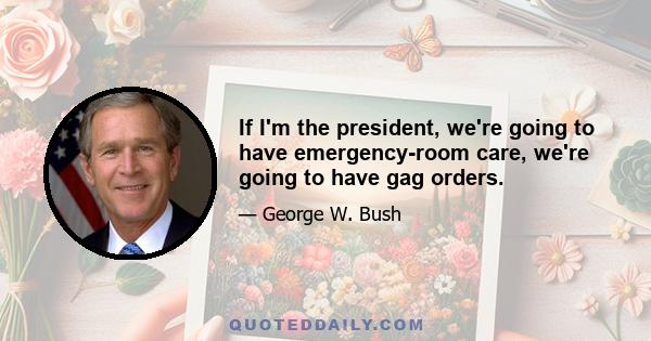 If I'm the president, we're going to have emergency-room care, we're going to have gag orders.